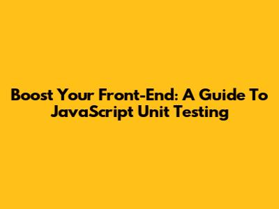 Boost Your Front-End: A Guide To JavaScript Unit Testing