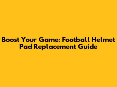 Boost Your Game: Football Helmet Pad Replacement Guide