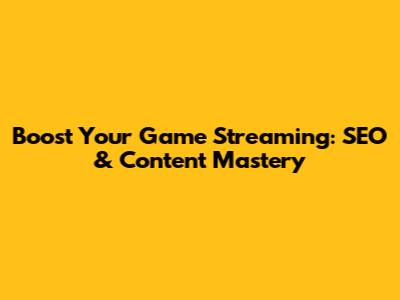 Boost Your Game Streaming: SEO & Content Mastery