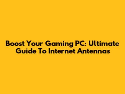 Boost Your Gaming PC: Ultimate Guide To Internet Antennas