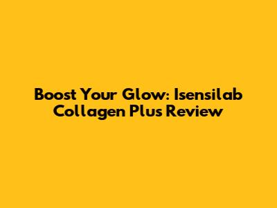 Boost Your Glow: Isensilab Collagen Plus Review