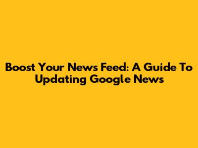 Boost Your News Feed: A Guide To Updating Google News