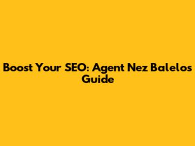 Boost Your SEO: Agent Nez Balelo's Guide