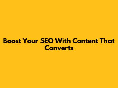 Boost Your SEO With Content That Converts