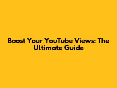 Boost Your YouTube Views: The Ultimate Guide