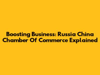 Boosting Business: Russia China Chamber Of Commerce Explained