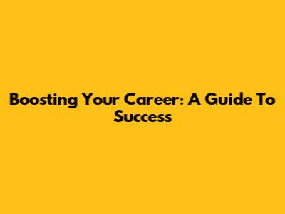 Boosting Your Career: A Guide To Success