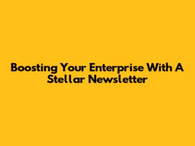 Boosting Your Enterprise With A Stellar Newsletter
