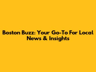 Boston Buzz: Your Go-To For Local News & Insights