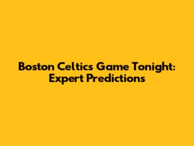 Boston Celtics Game Tonight: Expert Predictions