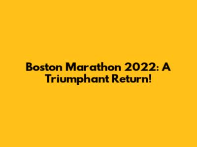 Boston Marathon 2022: A Triumphant Return!
