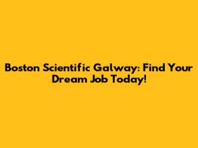 Boston Scientific Galway: Find Your Dream Job Today!