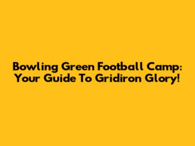Bowling Green Football Camp: Your Guide To Gridiron Glory!