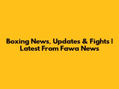 Boxing News, Updates & Fights | Latest From Fawa News
