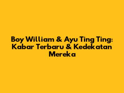 Boy William & Ayu Ting Ting: Kabar Terbaru & Kedekatan Mereka