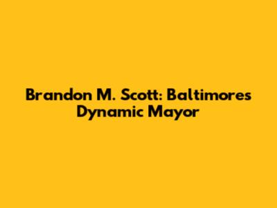 Brandon M. Scott: Baltimore's Dynamic Mayor