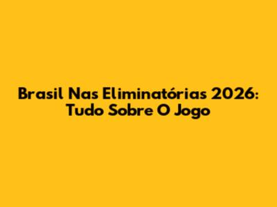 Brasil Nas Eliminatórias 2026: Tudo Sobre O Jogo