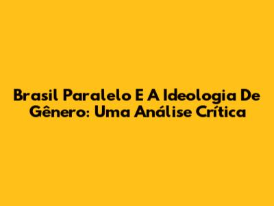 Brasil Paralelo E A Ideologia De Gênero: Uma Análise Crítica