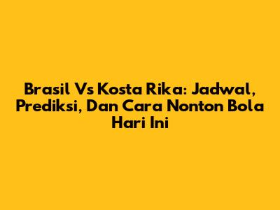 Brasil Vs Kosta Rika: Jadwal, Prediksi, Dan Cara Nonton Bola Hari Ini