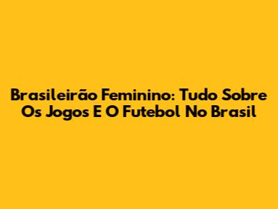 Brasileirão Feminino: Tudo Sobre Os Jogos E O Futebol No Brasil