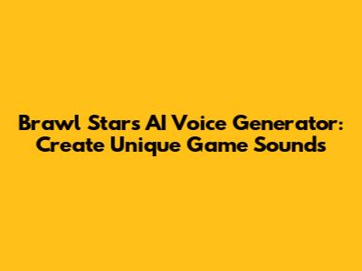 Brawl Stars AI Voice Generator: Create Unique Game Sounds