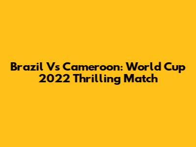 Brazil Vs Cameroon: World Cup 2022 Thrilling Match