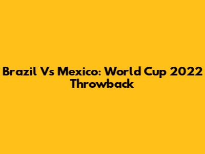Brazil Vs Mexico: World Cup 2022 Throwback