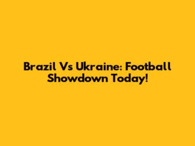 Brazil Vs Ukraine: Football Showdown Today!