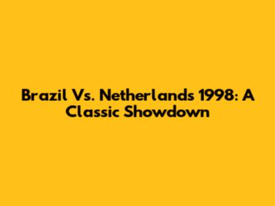 Brazil Vs. Netherlands 1998: A Classic Showdown