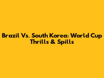 Brazil Vs. South Korea: World Cup Thrills & Spills