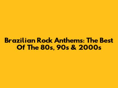 Brazilian Rock Anthems: The Best Of The 80s, 90s & 2000s