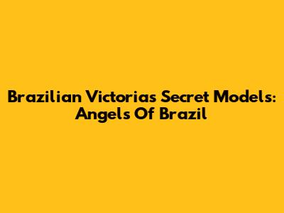 Brazilian Victoria's Secret Models: Angels Of Brazil