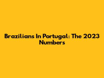 Brazilians In Portugal: The 2023 Numbers