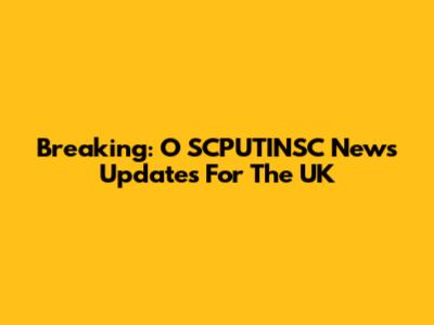 Breaking: O SCPUTINSC News Updates For The UK