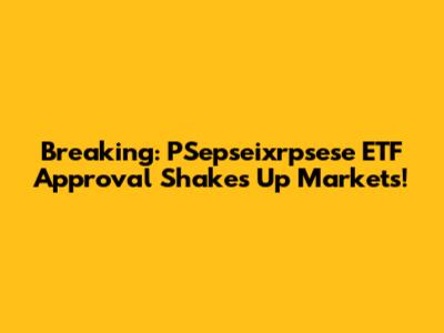 Breaking: PSepseixrpsese ETF Approval Shakes Up Markets!