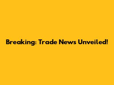 Breaking: Trade News Unveiled!
