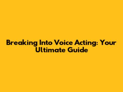 Breaking Into Voice Acting: Your Ultimate Guide