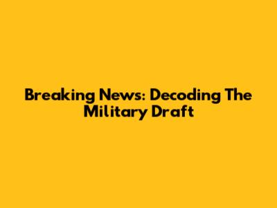 Breaking News: Decoding The Military Draft
