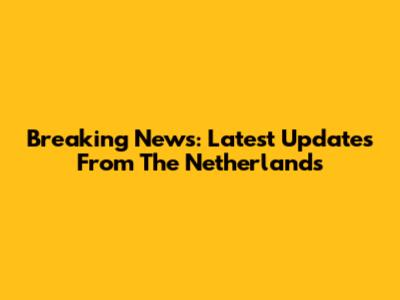 Breaking News: Latest Updates From The Netherlands