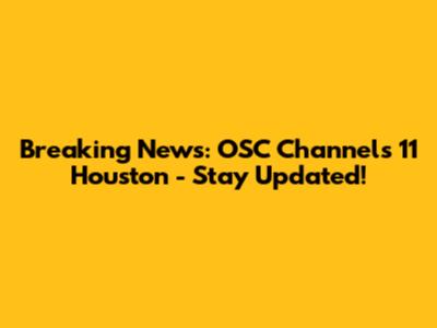 Breaking News: OSC Channels 11 Houston - Stay Updated!