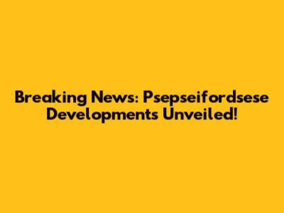 Breaking News: Psepseifordsese Developments Unveiled!