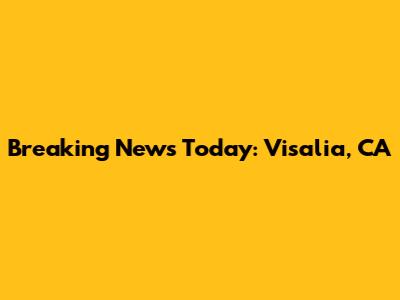 Breaking News Today: Visalia, CA
