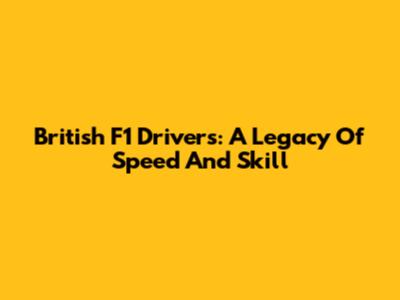 British F1 Drivers: A Legacy Of Speed And Skill