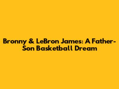 Bronny & LeBron James: A Father-Son Basketball Dream