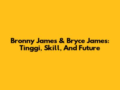 Bronny James & Bryce James: Tinggi, Skill, And Future