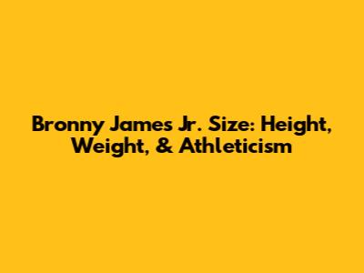 Bronny James Jr. Size: Height, Weight, & Athleticism