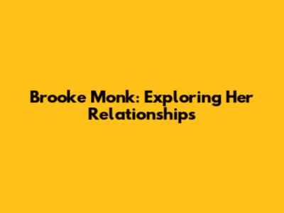 Brooke Monk: Exploring Her Relationships