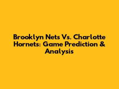 Brooklyn Nets Vs. Charlotte Hornets: Game Prediction & Analysis