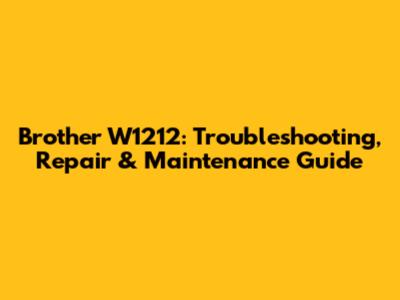 Brother W1212: Troubleshooting, Repair & Maintenance Guide