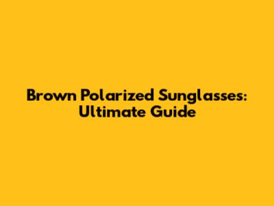Brown Polarized Sunglasses: Ultimate Guide